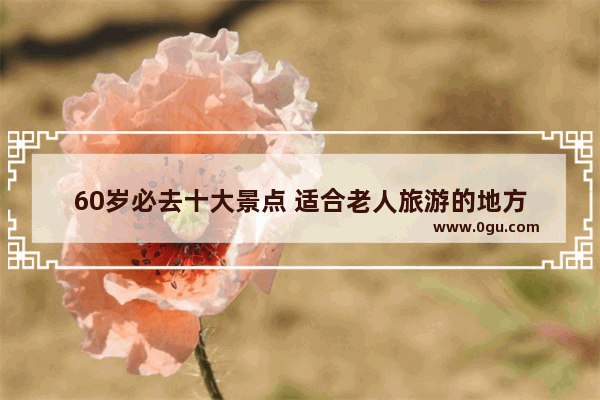 60岁必去十大景点 适合老人旅游的地方
