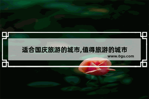适合国庆旅游的城市,值得旅游的城市