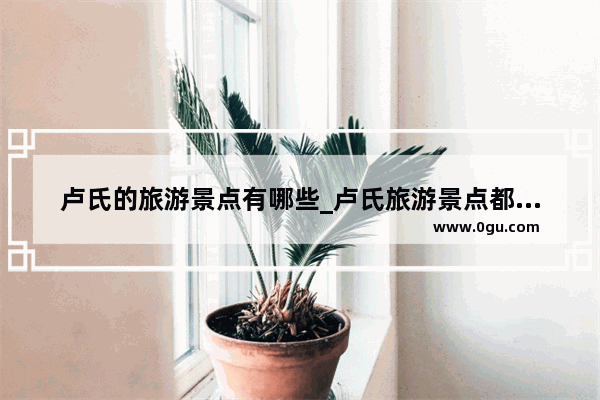 卢氏的旅游景点有哪些_卢氏旅游景点都是哪里