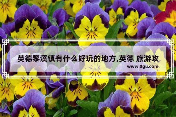 英德黎溪镇有什么好玩的地方,英德 旅游攻略