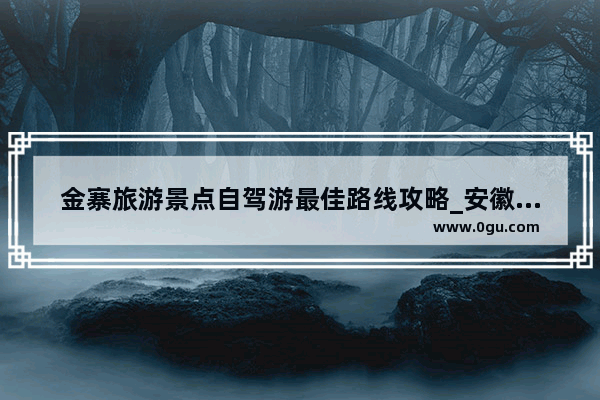金寨旅游景点自驾游最佳路线攻略_安徽到上海自驾游攻略