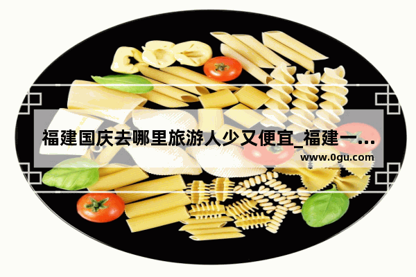 福建国庆去哪里旅游人少又便宜_福建一个人散心去哪里旅游