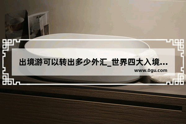出境游可以转出多少外汇_世界四大入境旅游国