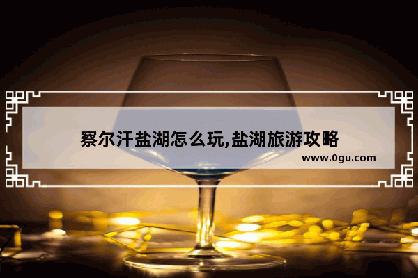 察尔汗盐湖怎么玩,盐湖旅游攻略