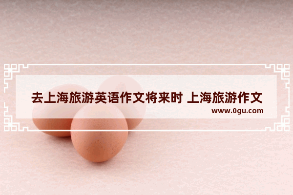 去上海旅游英语作文将来时 上海旅游作文