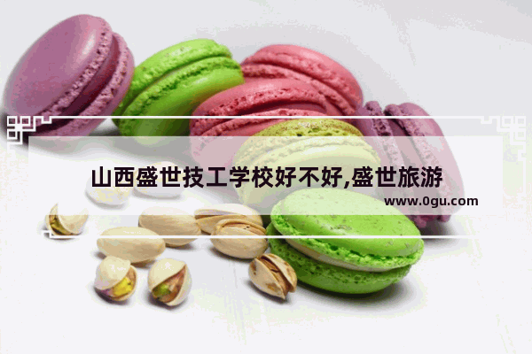山西盛世技工学校好不好,盛世旅游