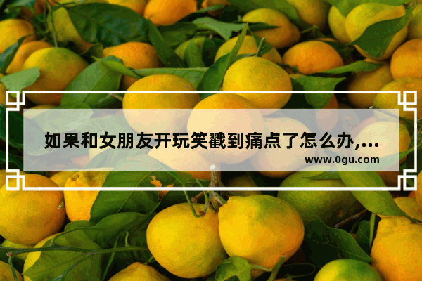 如果和女朋友开玩笑戳到痛点了怎么办,旅游痛点