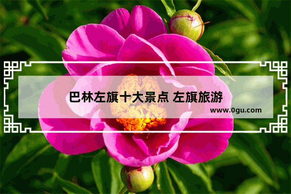 巴林左旗十大景点 左旗旅游