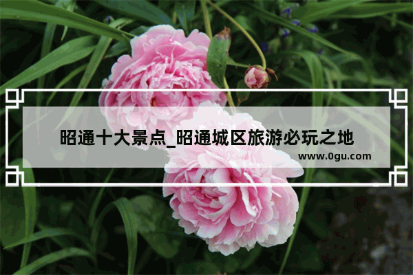 昭通十大景点_昭通城区旅游必玩之地