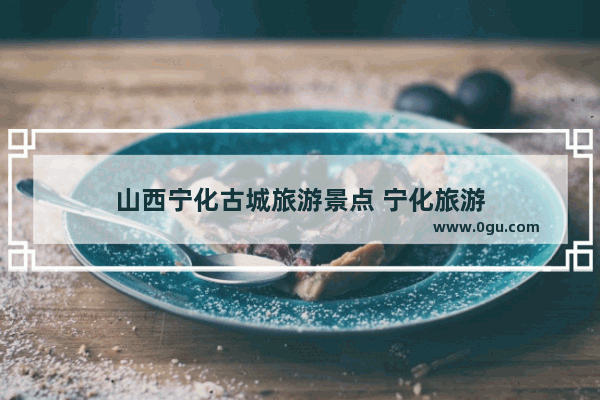 山西宁化古城旅游景点 宁化旅游