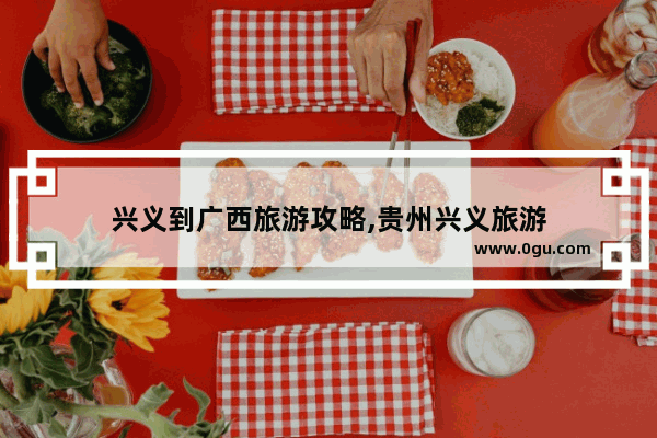 兴义到广西旅游攻略,贵州兴义旅游