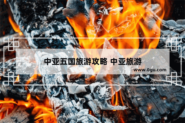 中亚五国旅游攻略 中亚旅游