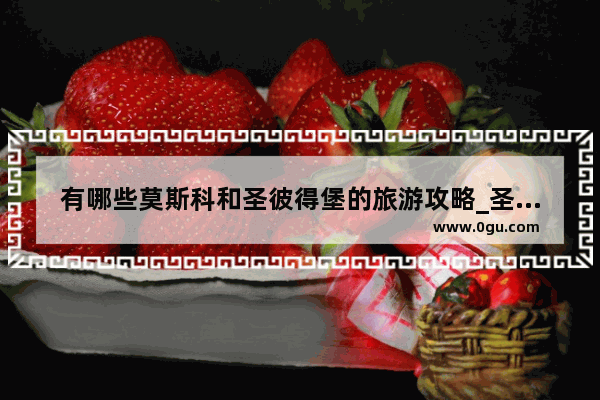 有哪些莫斯科和圣彼得堡的旅游攻略_圣彼得堡旅游签证最多几天