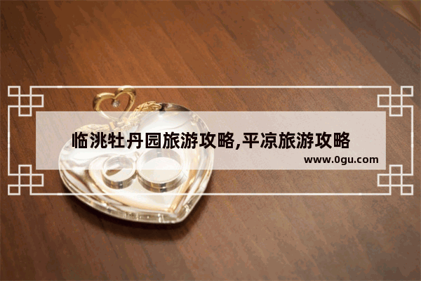 临洮牡丹园旅游攻略,平凉旅游攻略