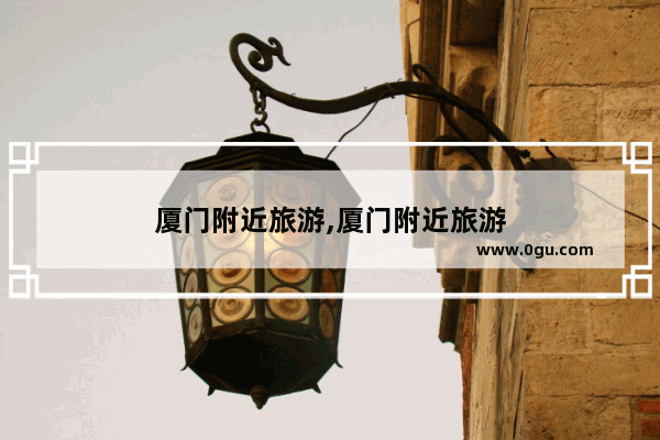 厦门附近旅游,厦门附近旅游