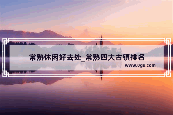常熟休闲好去处_常熟四大古镇排名