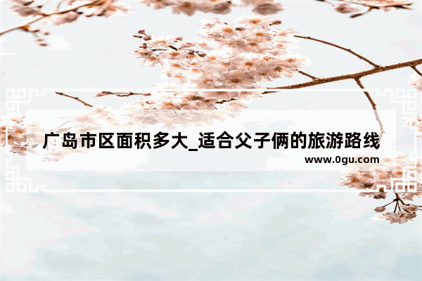 广岛市区面积多大_适合父子俩的旅游路线