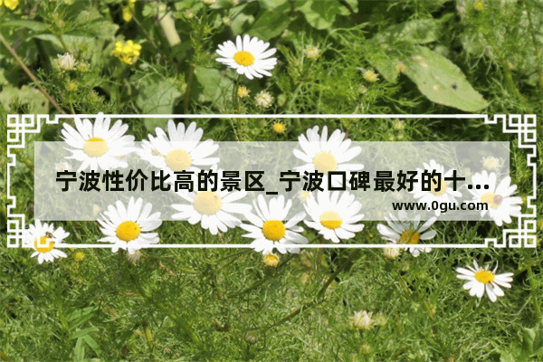 宁波性价比高的景区_宁波口碑最好的十大景区是哪些