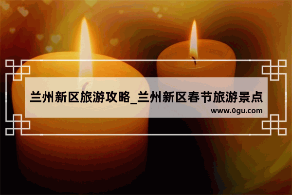 兰州新区旅游攻略_兰州新区春节旅游景点