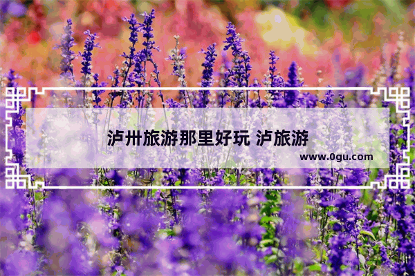 泸卅旅游那里好玩 泸旅游