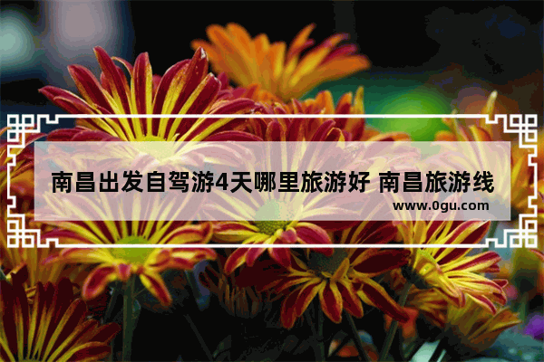 南昌出发自驾游4天哪里旅游好 南昌旅游线路