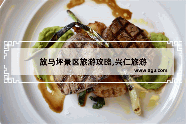 放马坪景区旅游攻略,兴仁旅游