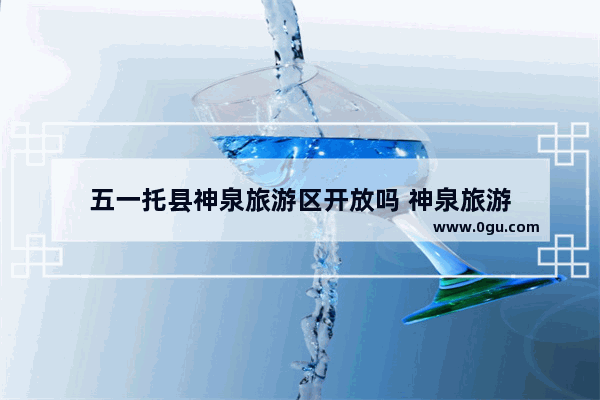 五一托县神泉旅游区开放吗 神泉旅游