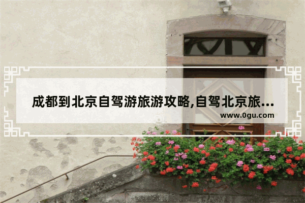 成都到北京自驾游旅游攻略,自驾北京旅游攻略