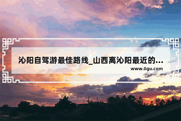 沁阳自驾游最佳路线_山西离沁阳最近的旅游景点