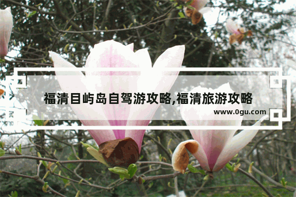 福清目屿岛自驾游攻略,福清旅游攻略