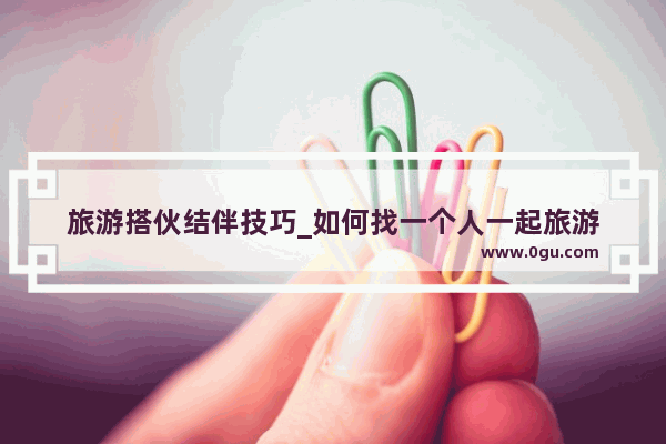 旅游搭伙结伴技巧_如何找一个人一起旅游