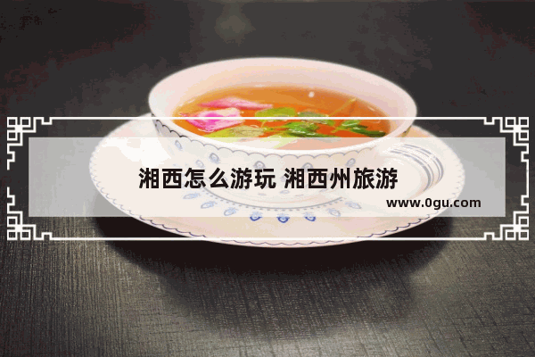 湘西怎么游玩 湘西州旅游
