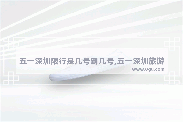 五一深圳限行是几号到几号,五一深圳旅游
