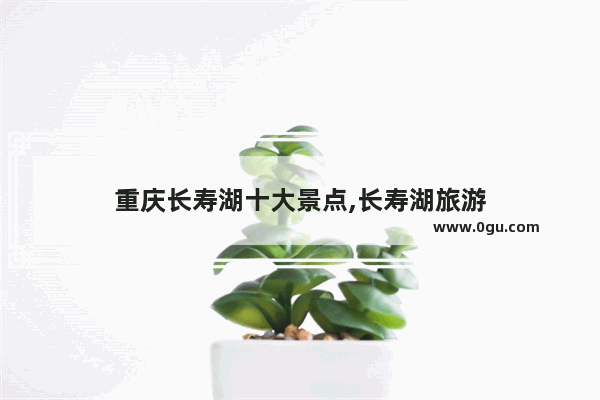 重庆长寿湖十大景点,长寿湖旅游