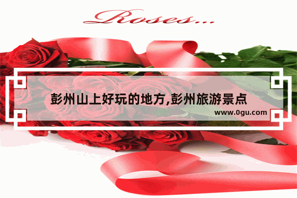 彭州山上好玩的地方,彭州旅游景点