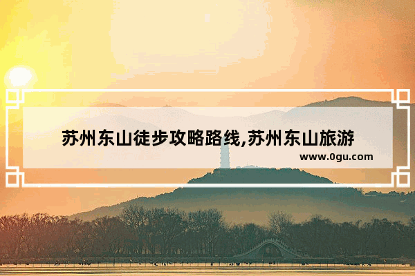 苏州东山徒步攻略路线,苏州东山旅游
