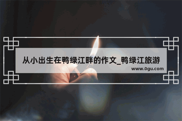 从小出生在鸭绿江畔的作文_鸭绿江旅游