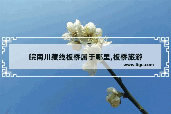 皖南川藏线板桥属于哪里,板桥旅游