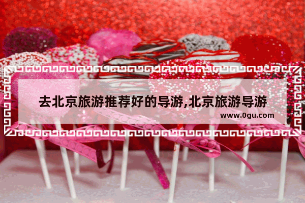去北京旅游推荐好的导游,北京旅游导游