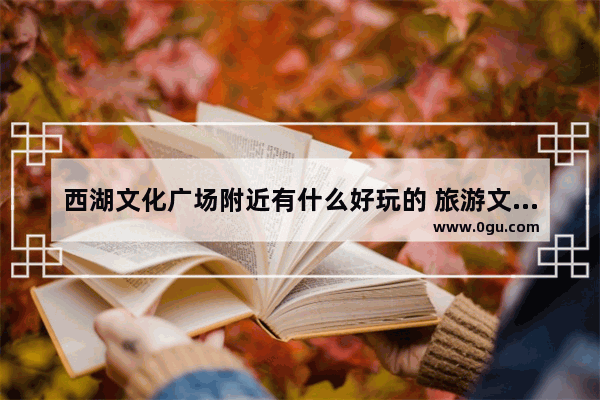 西湖文化广场附近有什么好玩的 旅游文化广场