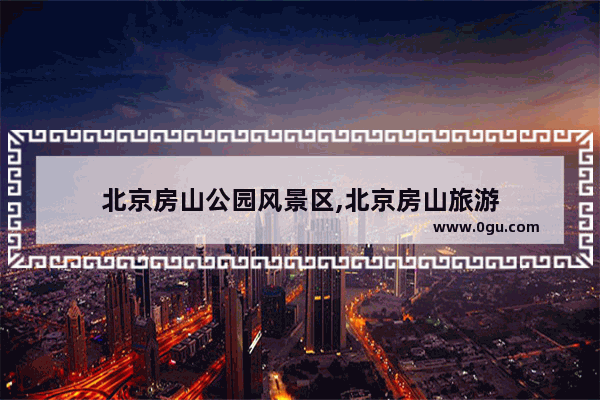 北京房山公园风景区,北京房山旅游