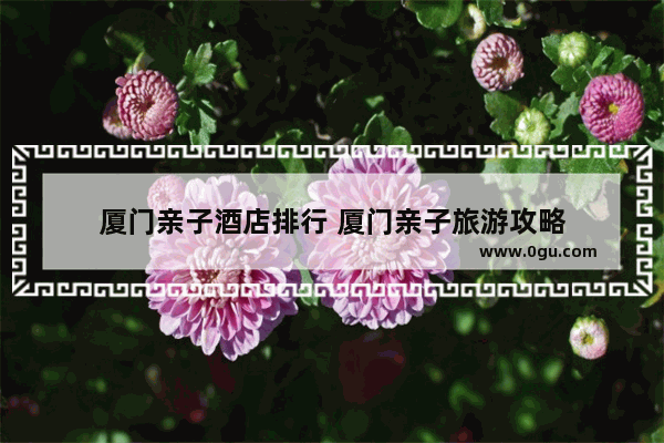 厦门亲子酒店排行 厦门亲子旅游攻略