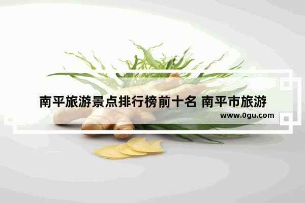 南平旅游景点排行榜前十名 南平市旅游