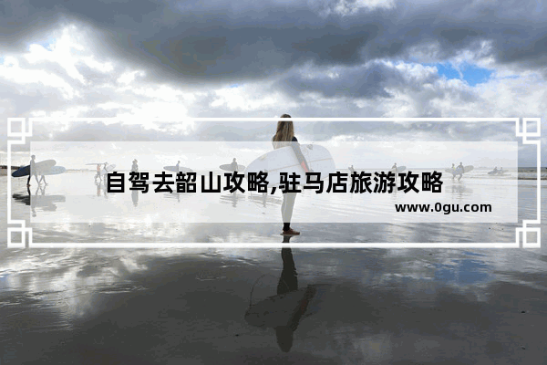 自驾去韶山攻略,驻马店旅游攻略