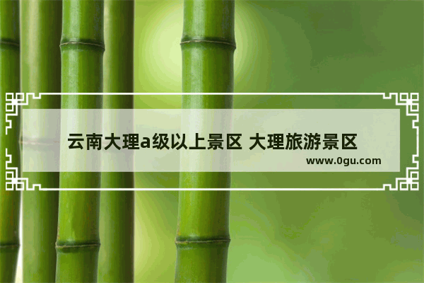 云南大理a级以上景区 大理旅游景区