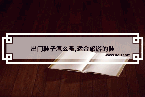 出门鞋子怎么带,适合旅游的鞋