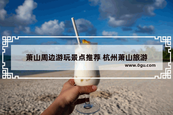 萧山周边游玩景点推荐 杭州萧山旅游