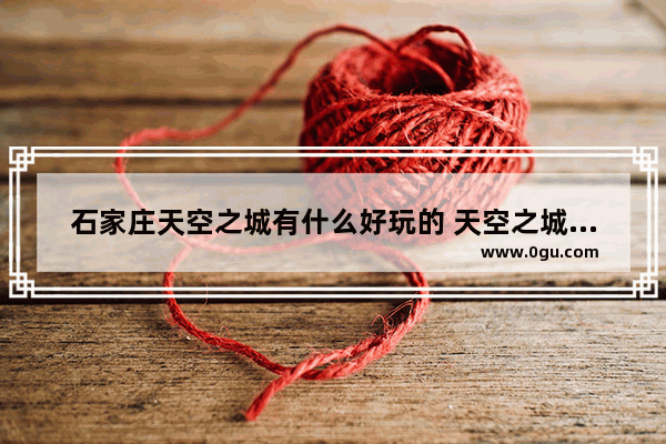 石家庄天空之城有什么好玩的 天空之城旅游