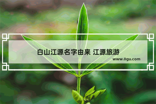 白山江源名字由来 江源旅游