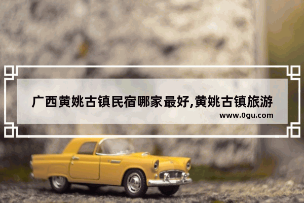 广西黄姚古镇民宿哪家最好,黄姚古镇旅游